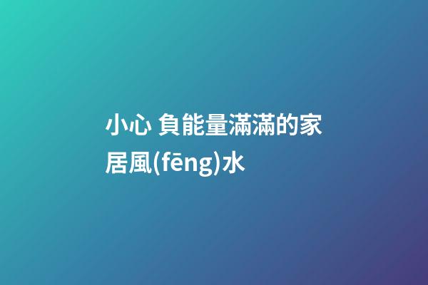 小心 負能量滿滿的家居風(fēng)水